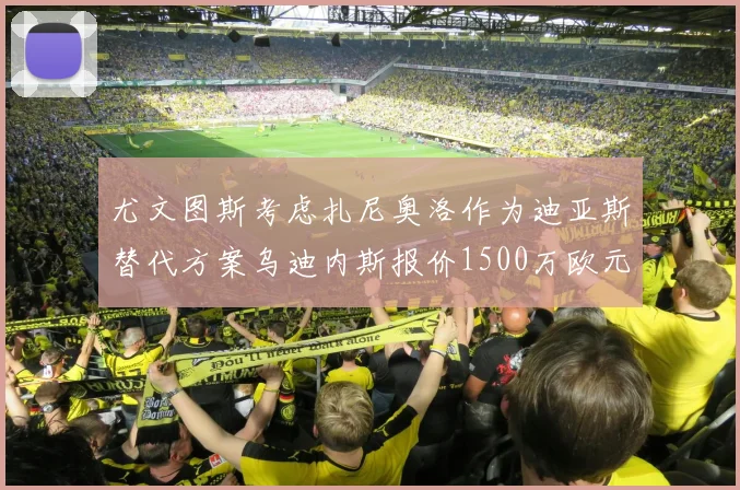 尤文图斯考虑扎尼奥洛作为迪亚斯替代方案乌迪内斯报价1500万欧元起步