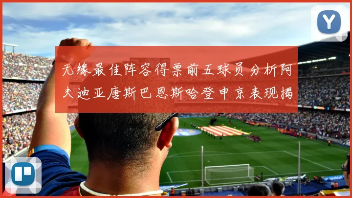 无缘最佳阵容得票前五球员分析阿夫迪亚唐斯巴恩斯哈登申京表现揭秘