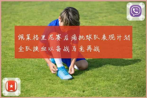 佩莱格里尼赛后痛批球队表现计划全队换血以备战马竞再战