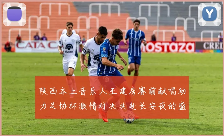 陕西本土音乐人王建房赛前献唱助力足协杯激情对决共赴长安夜的盛宴