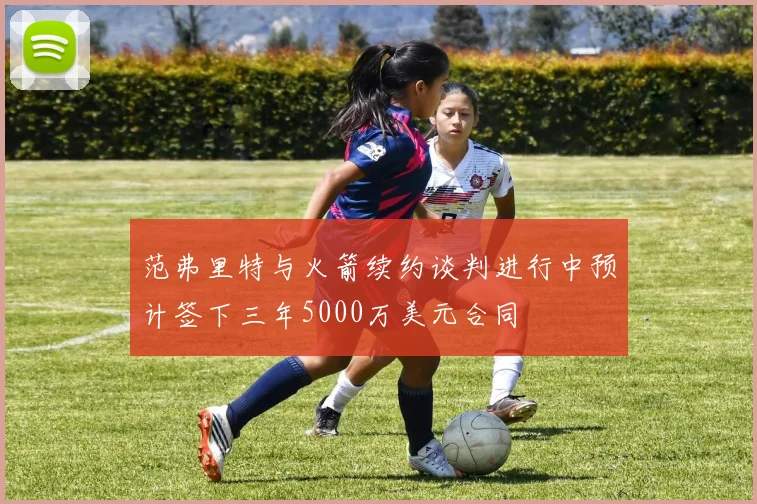 范弗里特与火箭续约谈判进行中预计签下三年5000万美元合同
