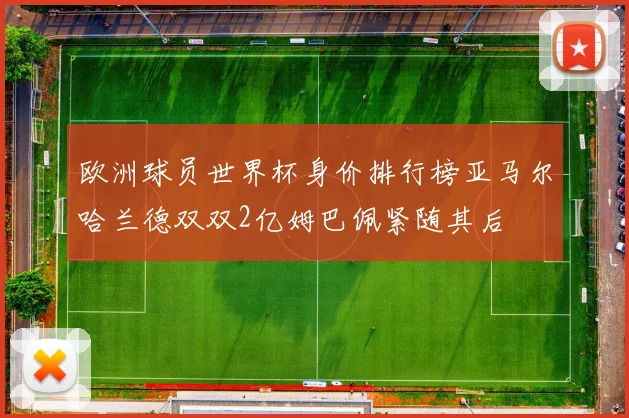 欧洲球员世界杯身价排行榜亚马尔哈兰德双双2亿姆巴佩紧随其后