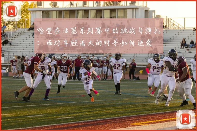 哈登在活塞系列赛中的挑战与挣扎：面对年轻高大的对手如何逆袭