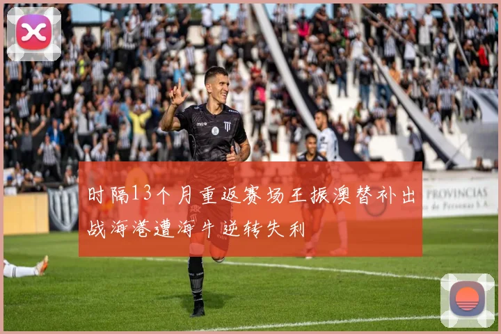 时隔13个月重返赛场王振澳替补出战海港遭海牛逆转失利