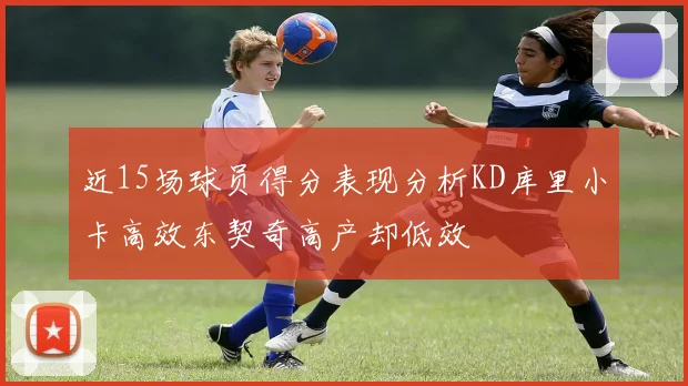 近15场球员得分表现分析KD库里小卡高效东契奇高产却低效