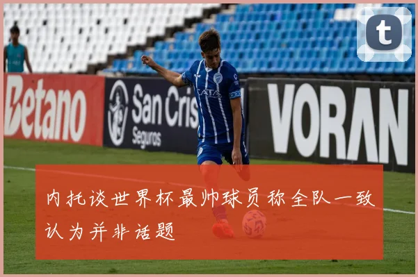 内托谈世界杯最帅球员称全队一致认为并非话题