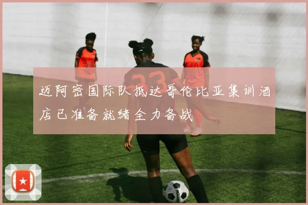 迈阿密国际队抵达哥伦比亚集训酒店已准备就绪全力备战