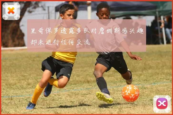 里奇保罗透露多队对詹姆斯感兴趣却未进行任何交流