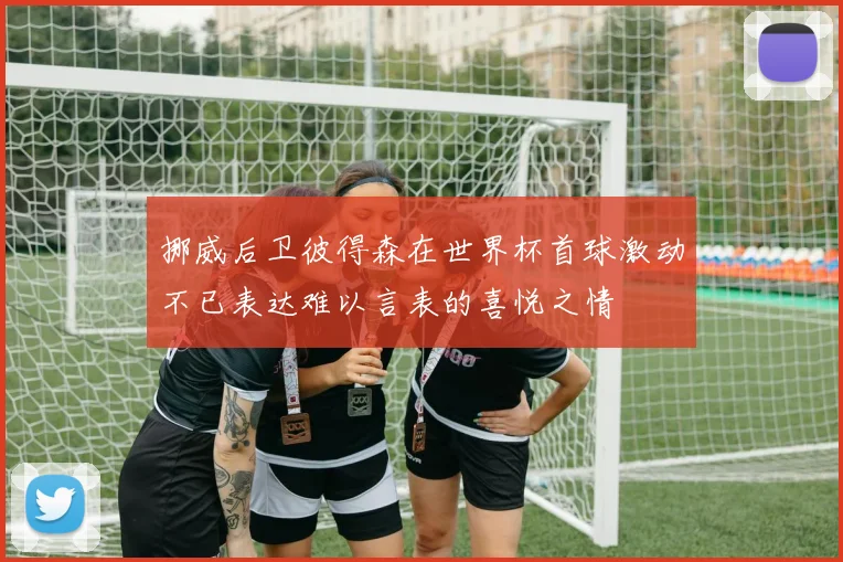 挪威后卫彼得森在世界杯首球激动不已表达难以言表的喜悦之情