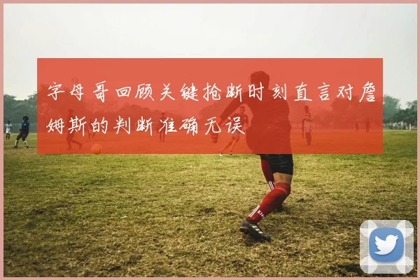 字母哥回顾关键抢断时刻直言对詹姆斯的判断准确无误