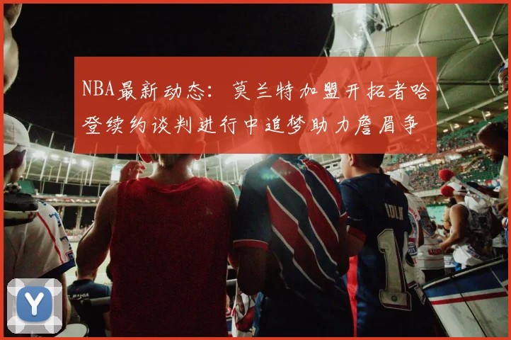 NBA最新动态：莫兰特加盟开拓者哈登续约谈判进行中追梦助力詹眉争冠
