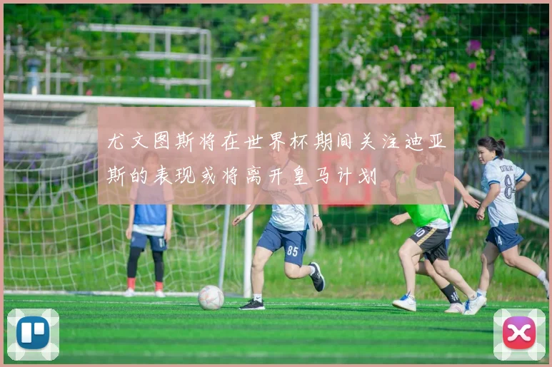尤文图斯将在世界杯期间关注迪亚斯的表现或将离开皇马计划