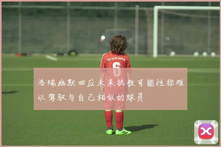 洛瑞幽默回应未来执教可能性称难以驾驭与自己相似的球员