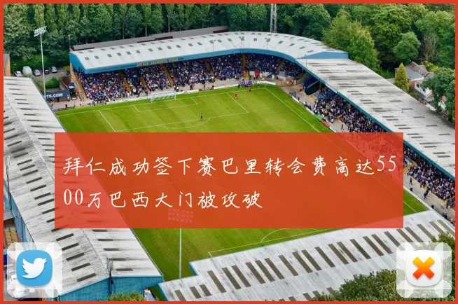 拜仁成功签下赛巴里转会费高达5500万巴西大门被攻破