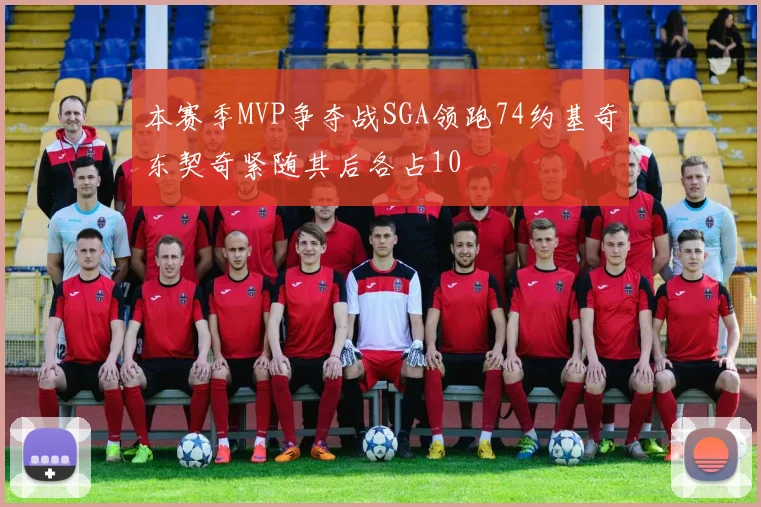 本赛季MVP争夺战SGA领跑74约基奇东契奇紧随其后各占10
