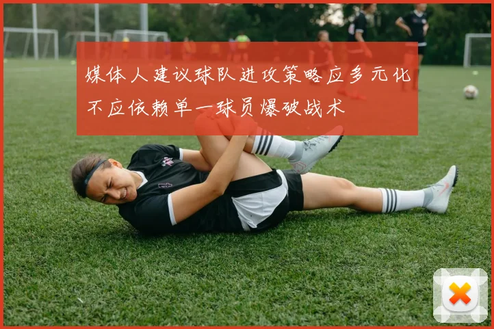 媒体人建议球队进攻策略应多元化不应依赖单一球员爆破战术