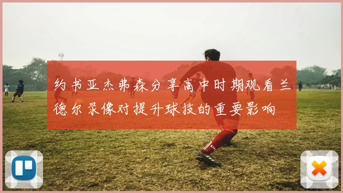 约书亚杰弗森分享高中时期观看兰德尔录像对提升球技的重要影响