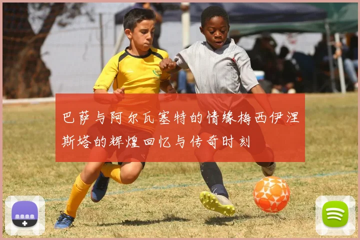 巴萨与阿尔瓦塞特的情缘梅西伊涅斯塔的辉煌回忆与传奇时刻