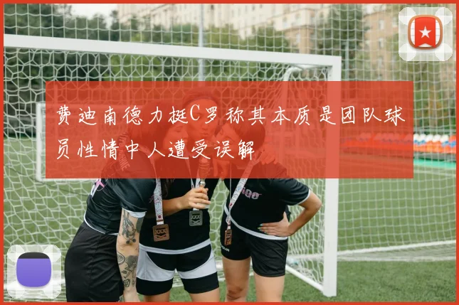 费迪南德力挺C罗称其本质是团队球员性情中人遭受误解