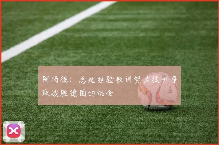 阿玛德：总结经验教训努力提升争取战胜德国的机会