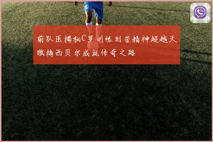 前队医揭秘C罗训练刻苦精神超越天赋梅西贝尔成就传奇之路