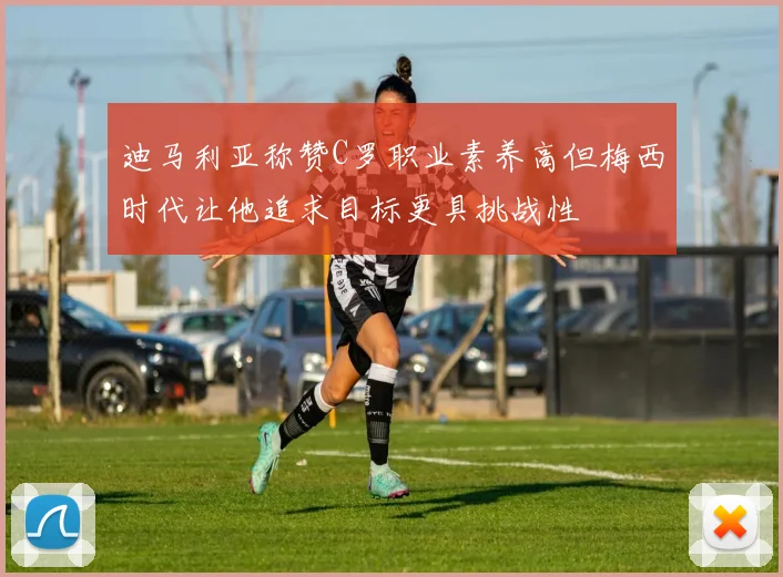迪马利亚称赞C罗职业素养高但梅西时代让他追求目标更具挑战性