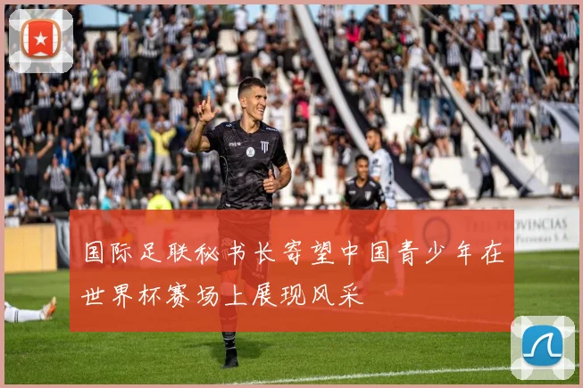 国际足联秘书长寄望中国青少年在世界杯赛场上展现风采