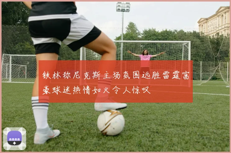 铁林称尼克斯主场氛围远胜雷霆富豪球迷热情如火令人惊叹