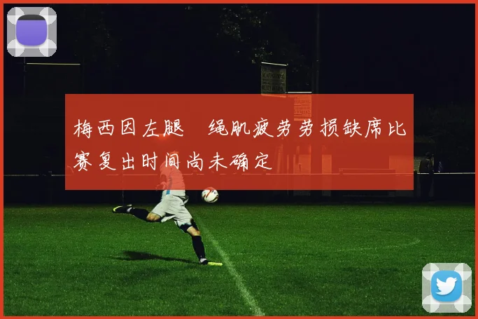 梅西因左腿腘绳肌疲劳劳损缺席比赛复出时间尚未确定