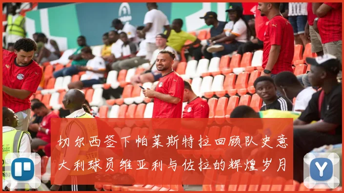 切尔西签下帕莱斯特拉回顾队史意大利球员维亚利与佐拉的辉煌岁月