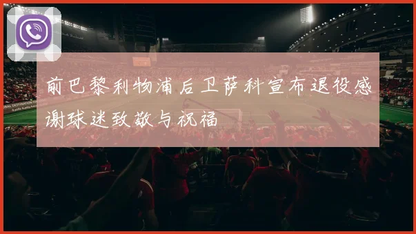 前巴黎利物浦后卫萨科宣布退役感谢球迷致敬与祝福