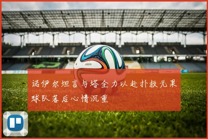 诺伊尔坦言与塔全力以赴扑救无果球队落后心情沉重