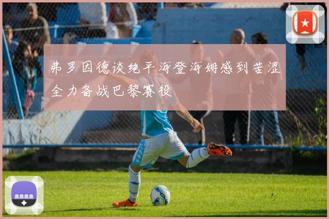 弗罗因德谈绝平海登海姆感到苦涩全力备战巴黎赛役
