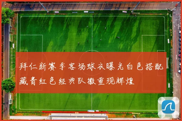 拜仁新赛季客场球衣曝光白色搭配藏青红色经典队徽重现辉煌