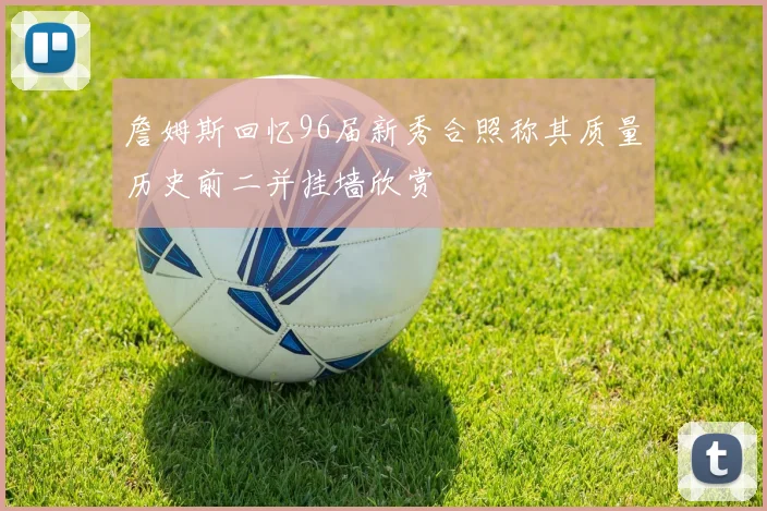 詹姆斯回忆96届新秀合照称其质量历史前二并挂墙欣赏